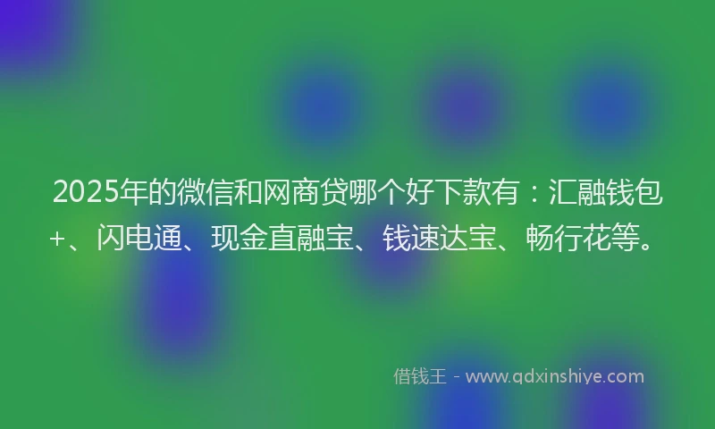 2025年的微信和网商贷哪个好下款有：汇融钱包+、闪电通、现金直融宝、钱速达宝、畅行花等。