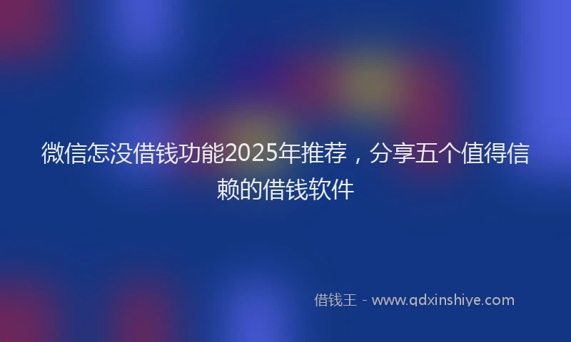 微信怎没借钱功能2025年推荐，分享五个值得信赖的借钱软件