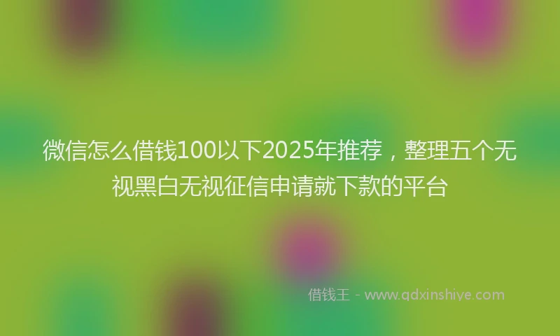 微信怎么借钱100以下2025年推荐，整理五个无视黑白无视征信申请就下款的平台