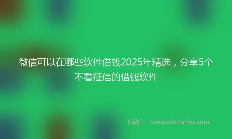 微信可以在哪些软件借钱2025年精选，分享5个不看征信的借钱软件