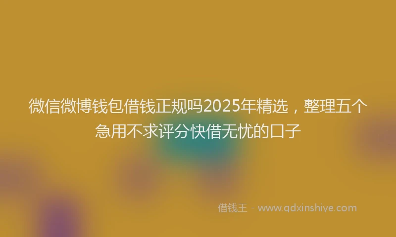 微信微博钱包借钱正规吗2025年精选，整理五个急用不求评分快借无忧的口子