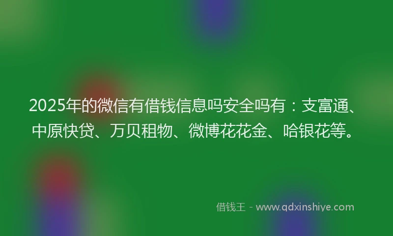 2025年的微信有借钱信息吗安全吗有：支富通、中原快贷、万贝租物、微博花花金、哈银花等。