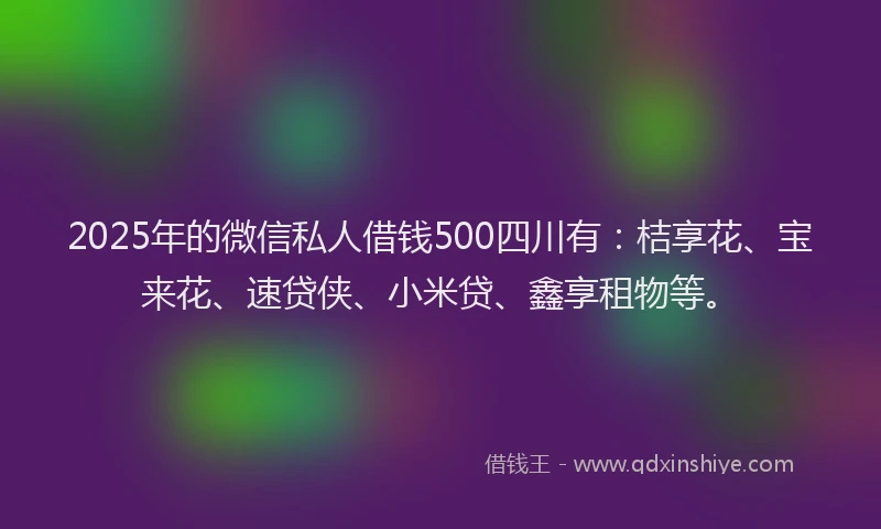 2025年的微信私人借钱500四川有：桔享花、宝来花、速贷侠、小米贷、鑫享租物等。