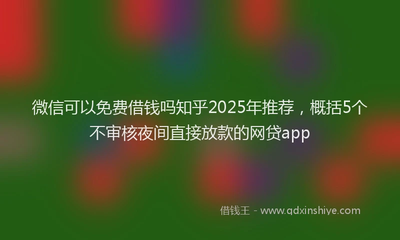 微信可以免费借钱吗知乎2025年推荐，概括5个不审核夜间直接放款的网贷app
