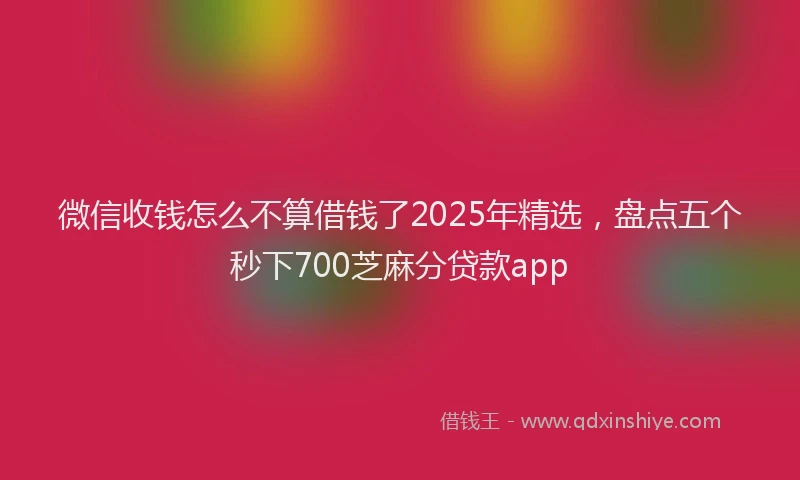 微信收钱怎么不算借钱了2025年精选，盘点五个秒下700芝麻分贷款app