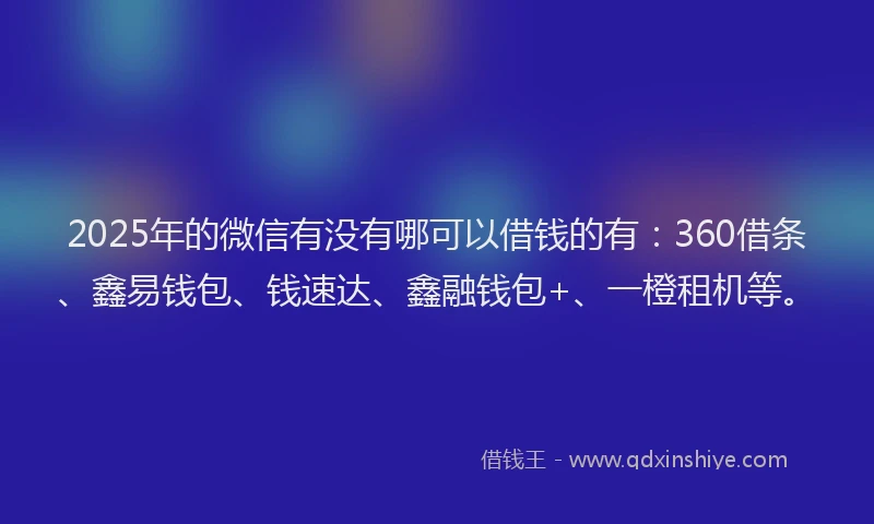 2025年的微信有没有哪可以借钱的有：360借条、鑫易钱包、钱速达、鑫融钱包+、一橙租机等。
