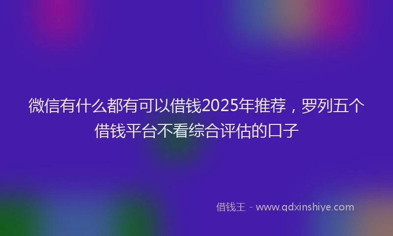 微信有什么都有可以借钱2025年推荐，罗列五个借钱平台不看综合评估的口子