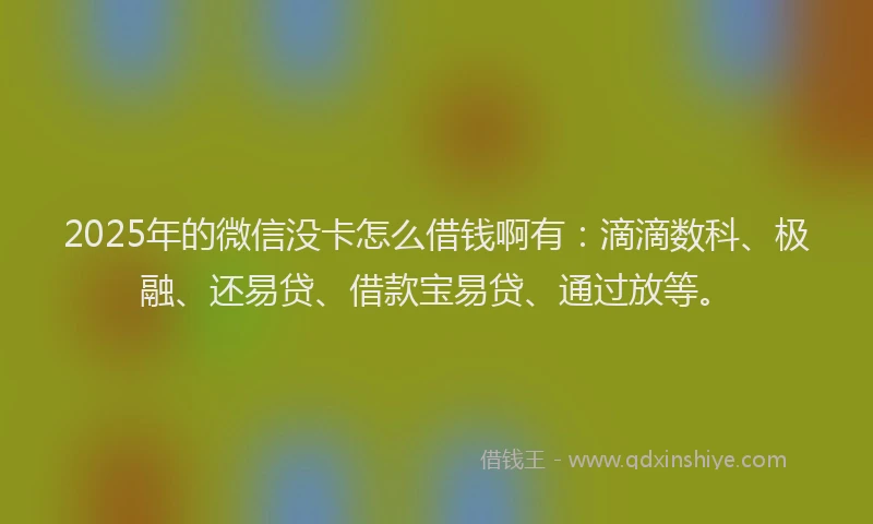 2025年的微信没卡怎么借钱啊有：滴滴数科、极融、还易贷、借款宝易贷、通过放等。