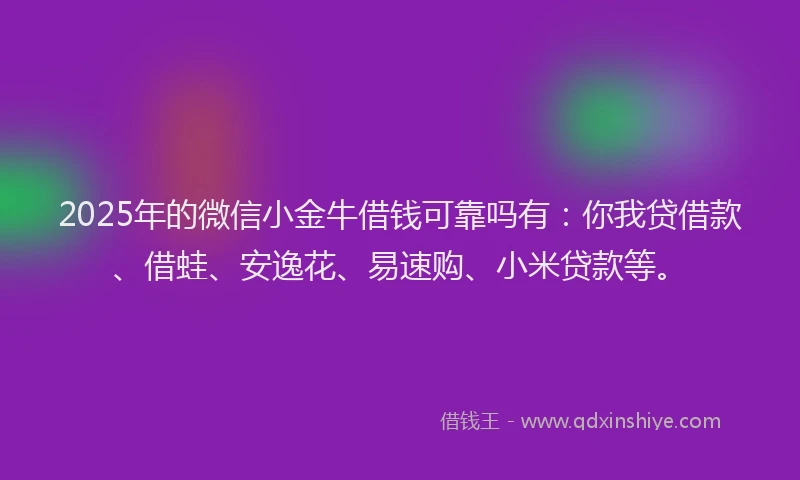 2025年的微信小金牛借钱可靠吗有：你我贷借款、借蛙、安逸花、易速购、小米贷款等。