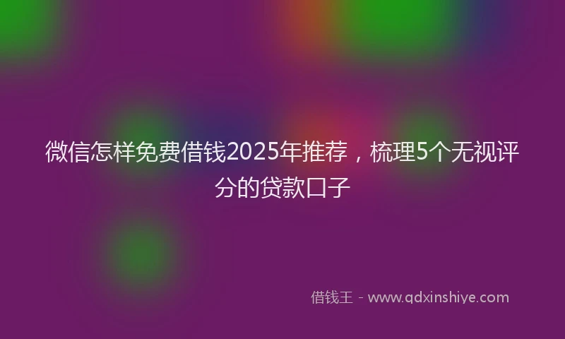 微信怎样免费借钱2025年推荐，梳理5个无视评分的贷款口子