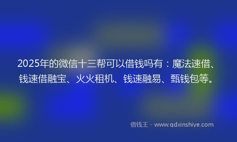 2025年的微信十三帮可以借钱吗有：魔法速借、钱速借融宝、火火租机、钱速融易、甄钱包等。