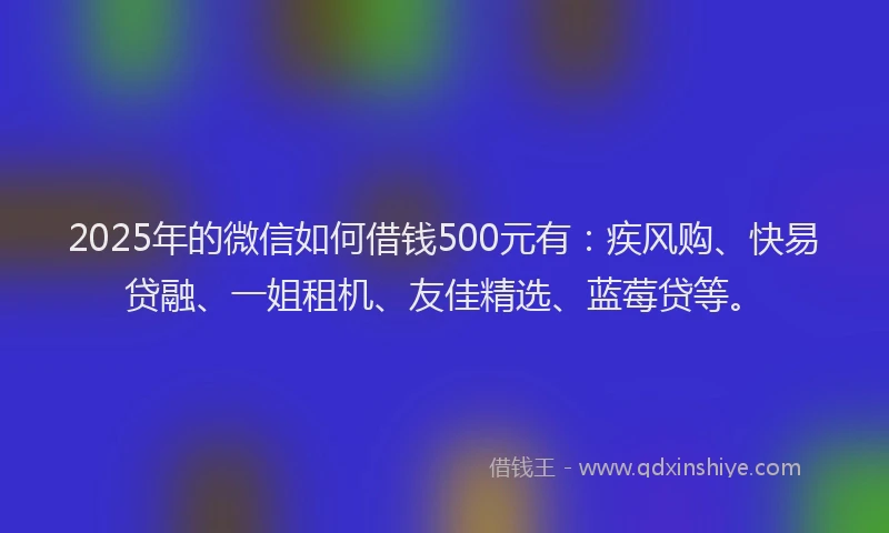 2025年的微信如何借钱500元有：疾风购、快易贷融、一姐租机、友佳精选、蓝莓贷等。