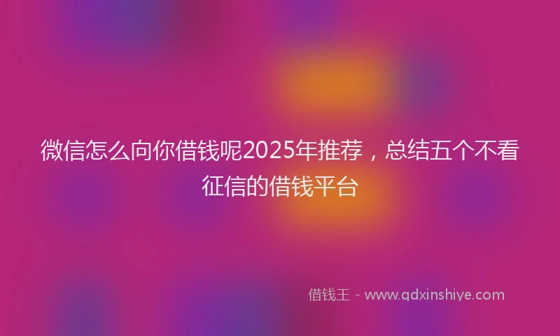 微信怎么向你借钱呢2025年推荐，总结五个不看征信的借钱平台