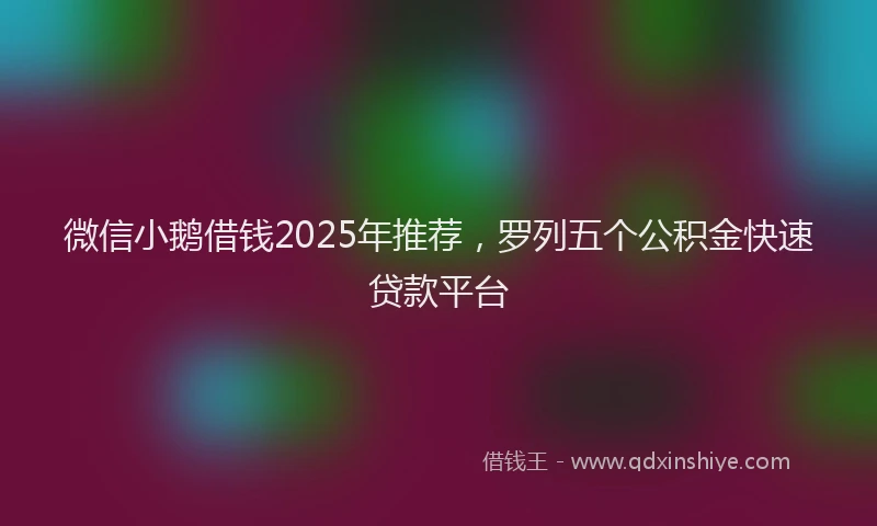 微信小鹅借钱2025年推荐，罗列五个公积金快速贷款平台