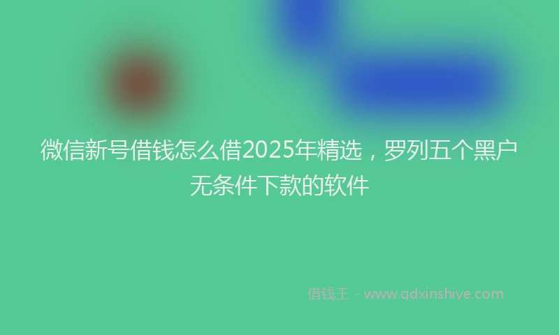 微信新号借钱怎么借2025年精选，罗列五个黑户无条件下款的软件