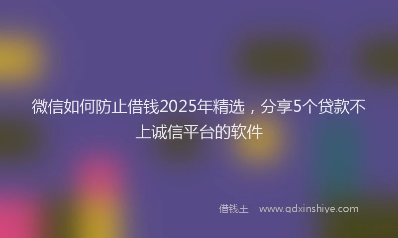 微信如何防止借钱2025年精选，分享5个贷款不上诚信平台的软件