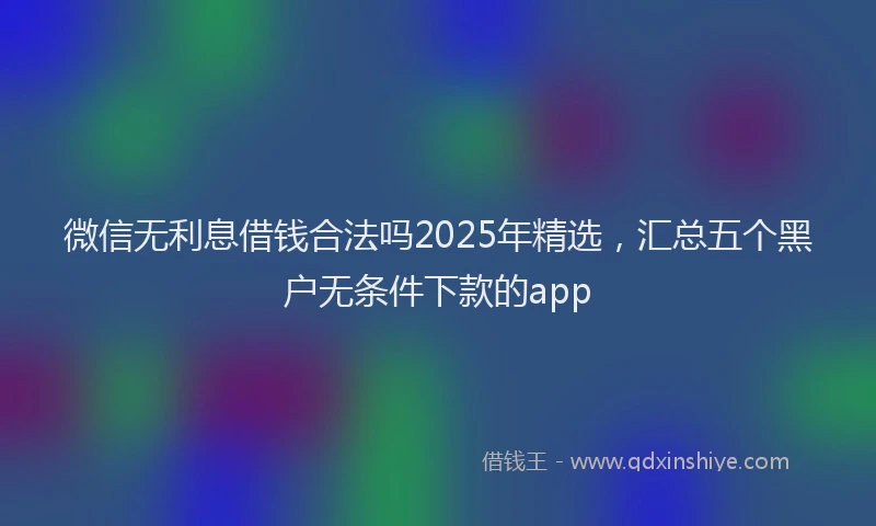 微信无利息借钱合法吗2025年精选，汇总五个黑户无条件下款的app