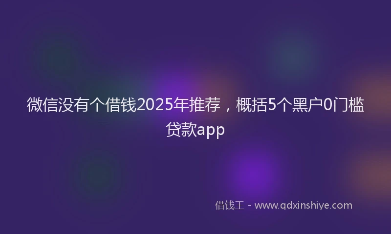 微信没有个借钱2025年推荐，概括5个黑户0门槛贷款app