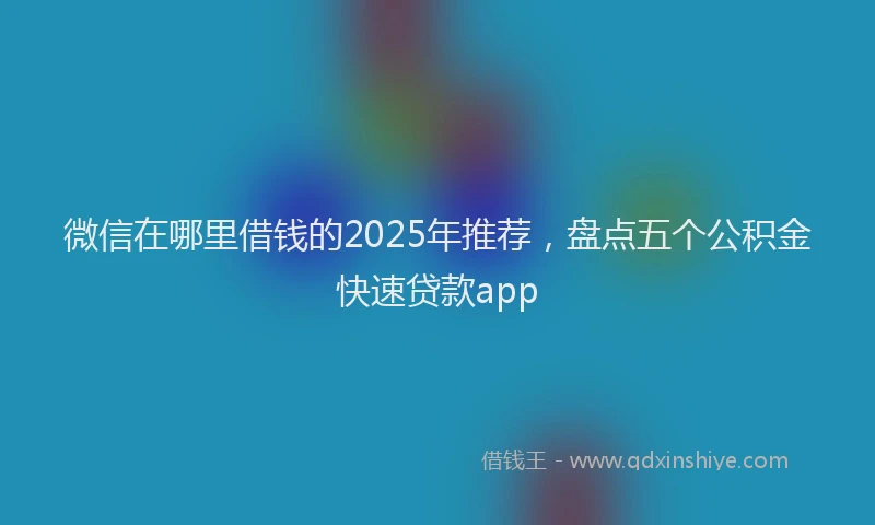 微信在哪里借钱的2025年推荐，盘点五个公积金快速贷款app