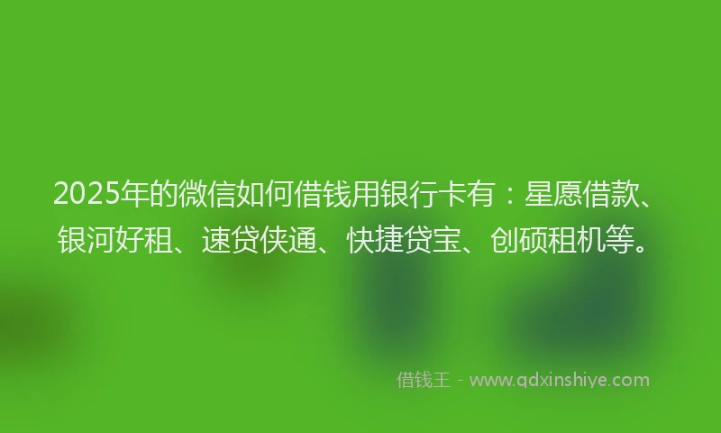 2025年的微信如何借钱用银行卡有：星愿借款、银河好租、速贷侠通、快捷贷宝、创硕租机等。