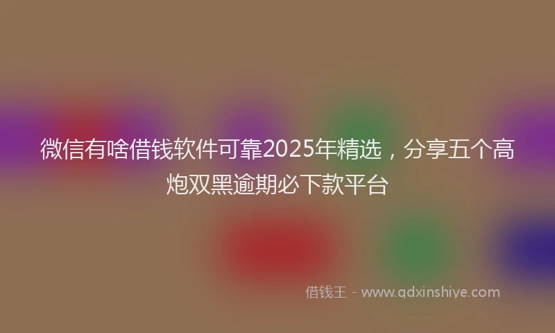 微信有啥借钱软件可靠2025年精选，分享五个高炮双黑逾期必下款平台