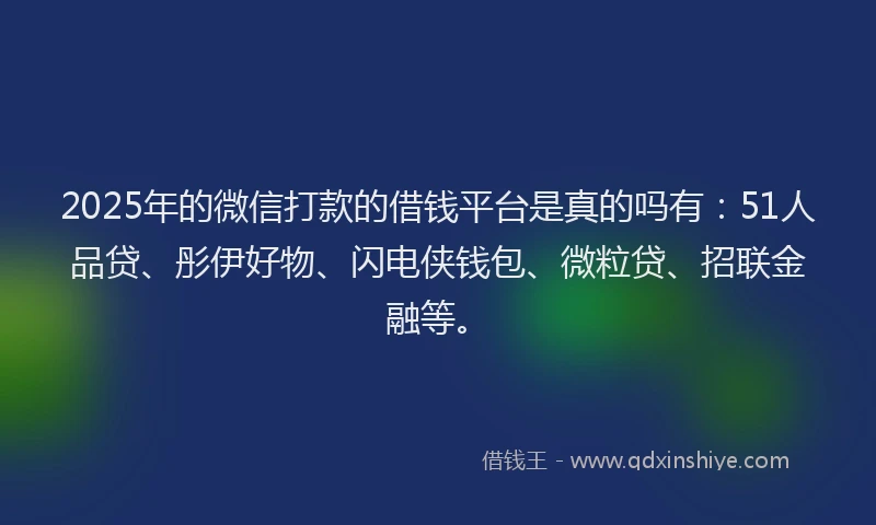 2025年的微信打款的借钱平台是真的吗有：51人品贷、彤伊好物、闪电侠钱包、微粒贷、招联金融等。