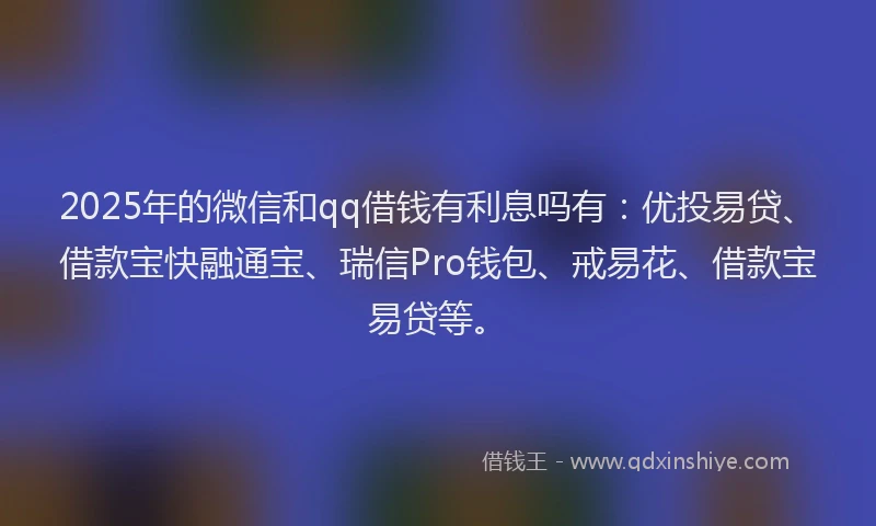 2025年的微信和qq借钱有利息吗有：优投易贷、借款宝快融通宝、瑞信Pro钱包、戒易花、借款宝易贷等。