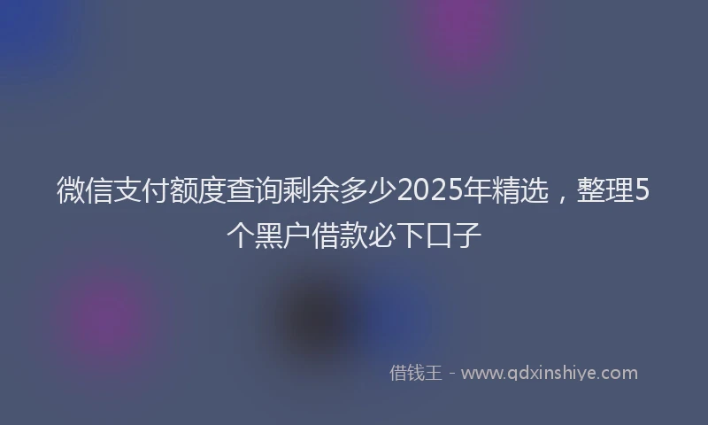 微信支付额度查询剩余多少2025年精选，整理5个黑户借款必下口子