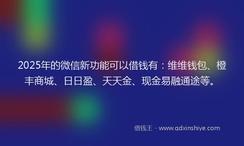 2025年的微信新功能可以借钱有：维维钱包、橙丰商城、日日盈、天天金、现金易融通途等。