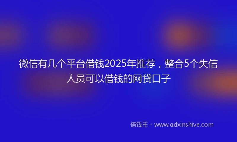 微信有几个平台借钱2025年推荐，整合5个失信人员可以借钱的网贷口子