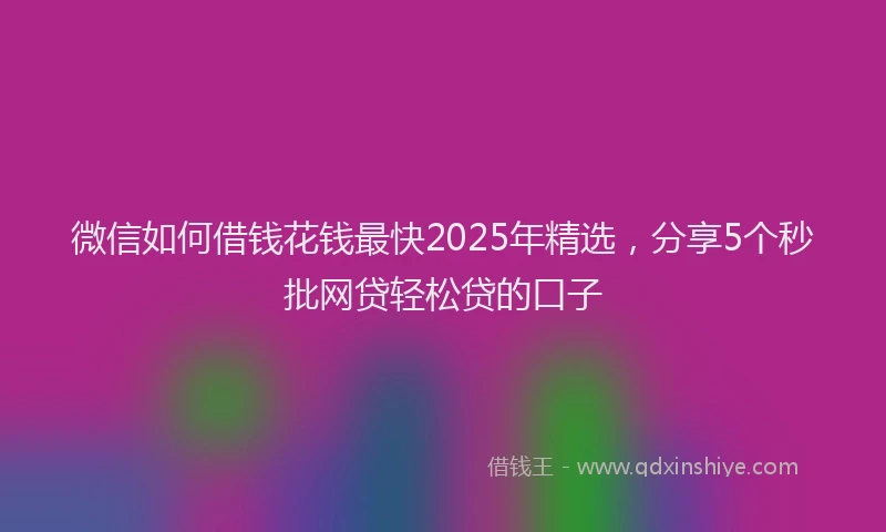 微信如何借钱花钱最快2025年精选，分享5个秒批网贷轻松贷的口子