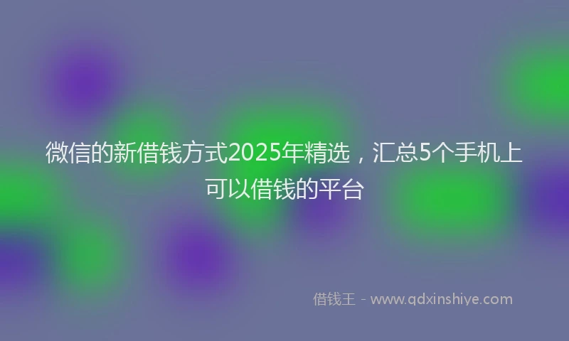 微信的新借钱方式2025年精选，汇总5个手机上可以借钱的平台