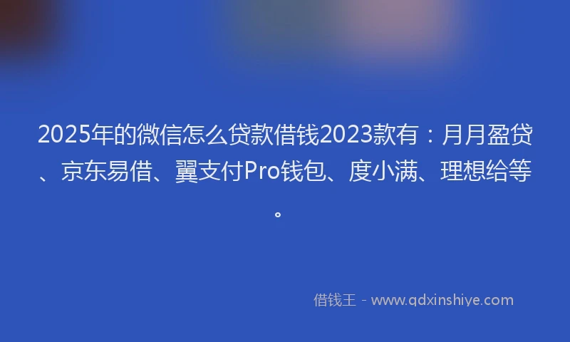 2025年的微信怎么贷款借钱2023款有：月月盈贷、京东易借、翼支付Pro钱包、度小满、理想给等。