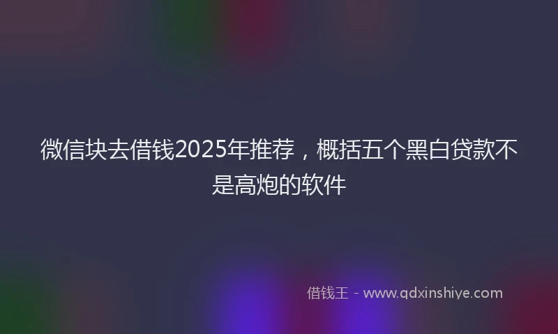 微信块去借钱2025年推荐，概括五个黑白贷款不是高炮的软件
