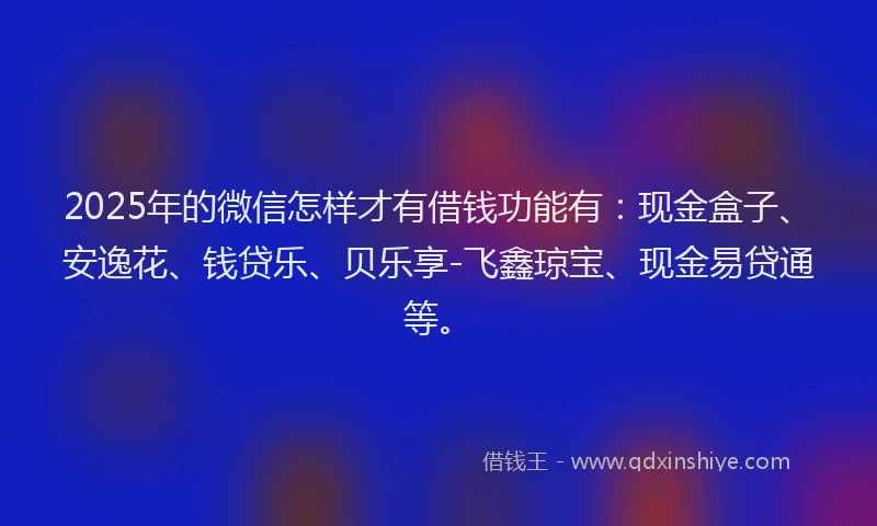 2025年的微信怎样才有借钱功能有：现金盒子、安逸花、钱贷乐、贝乐享-飞鑫琼宝、现金易贷通等。