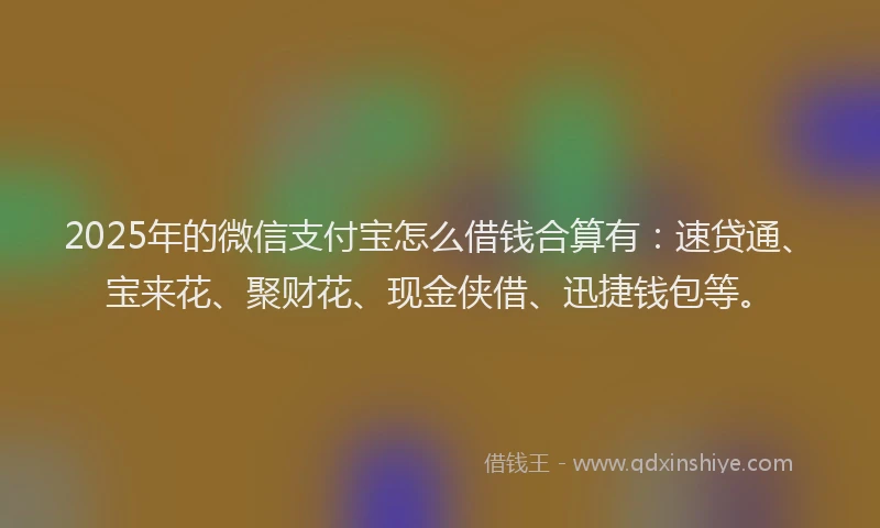 2025年的微信支付宝怎么借钱合算有：速贷通、宝来花、聚财花、现金侠借、迅捷钱包等。