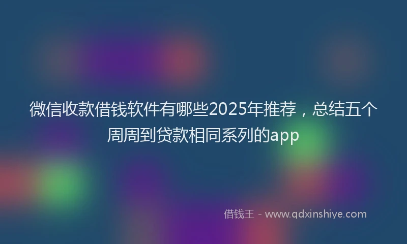 微信收款借钱软件有哪些2025年推荐，总结五个周周到贷款相同系列的app