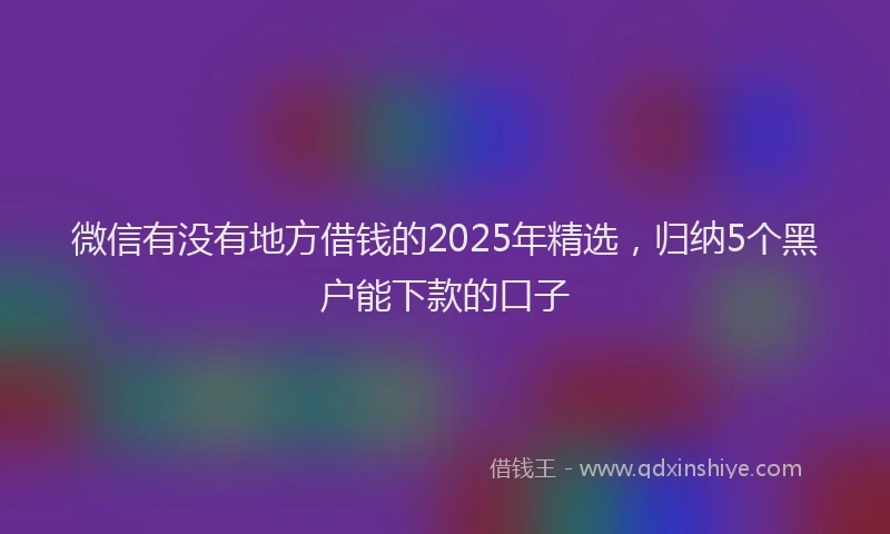 微信有没有地方借钱的2025年精选，归纳5个黑户能下款的口子