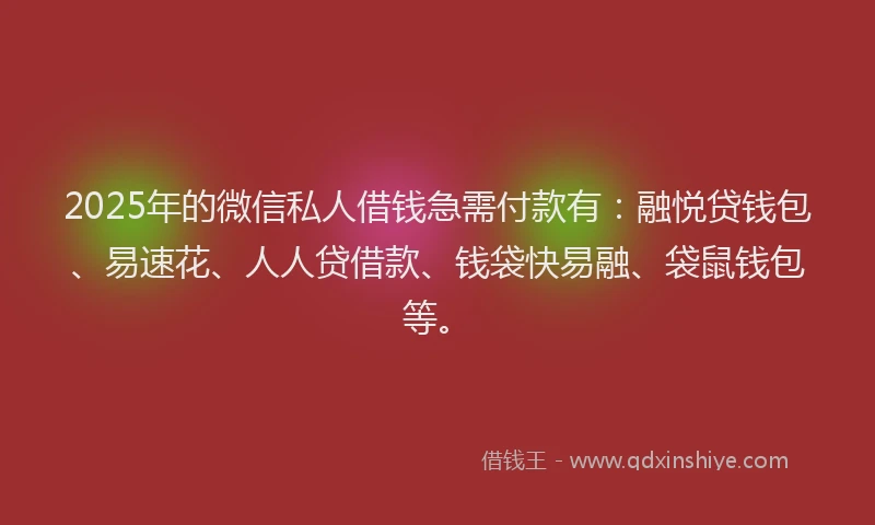 2025年的微信私人借钱急需付款有：融悦贷钱包、易速花、人人贷借款、钱袋快易融、袋鼠钱包等。