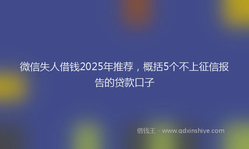 微信失人借钱2025年推荐，概括5个不上征信报告的贷款口子