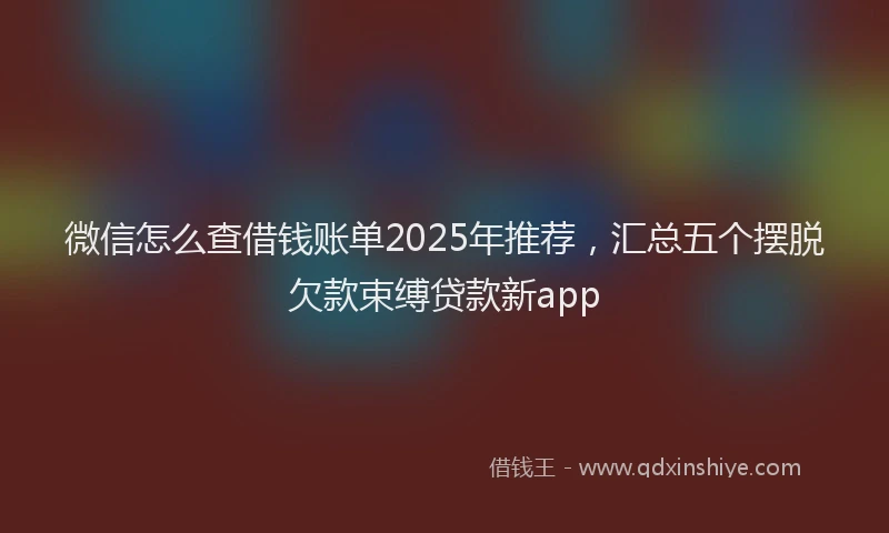 微信怎么查借钱账单2025年推荐，汇总五个摆脱欠款束缚贷款新app