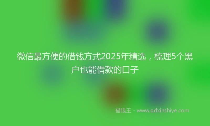 微信最方便的借钱方式2025年精选，梳理5个黑户也能借款的口子