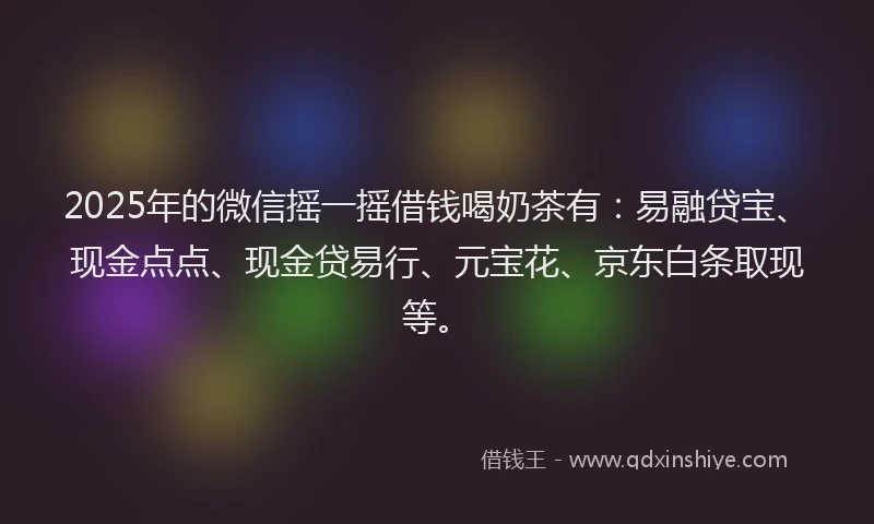 2025年的微信摇一摇借钱喝奶茶有：易融贷宝、现金点点、现金贷易行、元宝花、京东白条取现等。