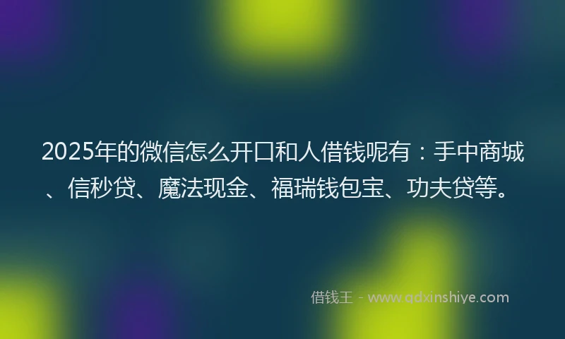 2025年的微信怎么开口和人借钱呢有：手中商城、信秒贷、魔法现金、福瑞钱包宝、功夫贷等。