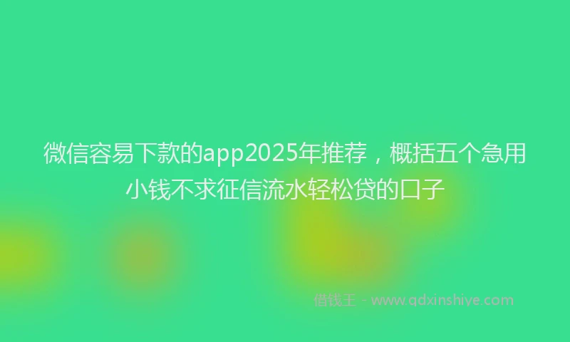 微信容易下款的app2025年推荐，概括五个急用小钱不求征信流水轻松贷的口子