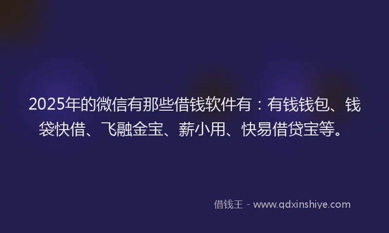 2025年的微信有那些借钱软件有：有钱钱包、钱袋快借、飞融金宝、薪小用、快易借贷宝等。