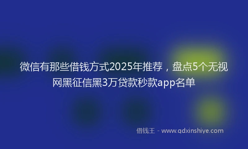 微信有那些借钱方式2025年推荐，盘点5个无视网黑征信黑3万贷款秒款app名单
