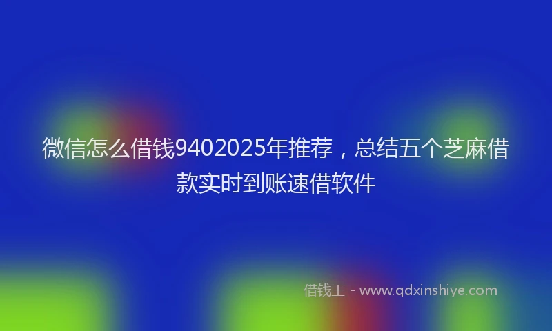 微信怎么借钱9402025年推荐，总结五个芝麻借款实时到账速借软件