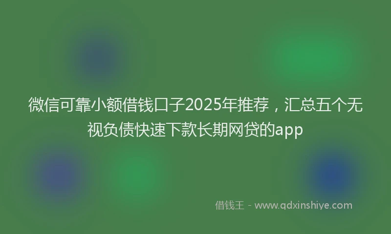 微信可靠小额借钱口子2025年推荐，汇总五个无视负债快速下款长期网贷的app