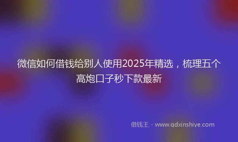 微信如何借钱给别人使用2025年精选，梳理五个高炮口子秒下款最新